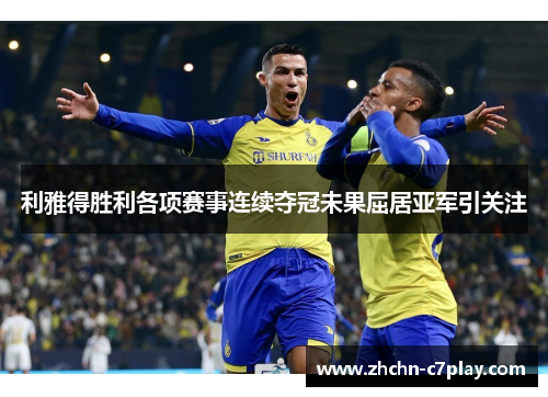 利雅得胜利各项赛事连续夺冠未果屈居亚军引关注