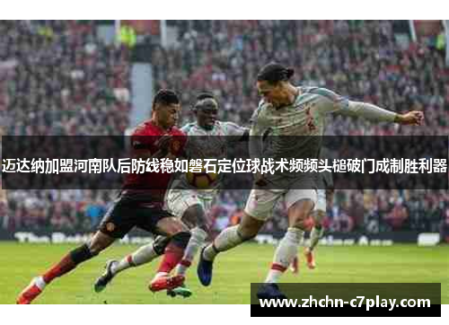迈达纳加盟河南队后防线稳如磐石定位球战术频频头槌破门成制胜利器