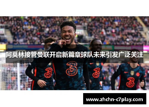 阿莫林接管曼联开启新篇章球队未来引发广泛关注