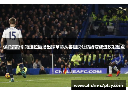 保托雷斯引领维拉后场出球革命从容组织让防线变成进攻发起点 保托雷斯引领维拉后场出球革命从容组织让防线变成进攻发起点