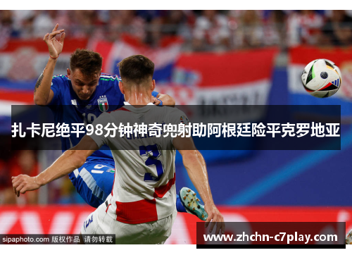 扎卡尼绝平98分钟神奇兜射助阿根廷险平克罗地亚