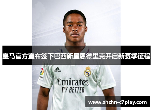 皇马官方宣布签下巴西新星恩德里克开启新赛季征程