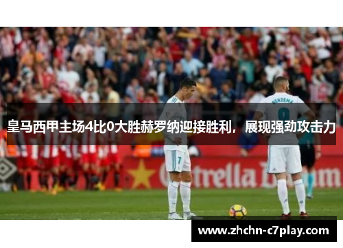 皇马西甲主场4比0大胜赫罗纳迎接胜利，展现强劲攻击力