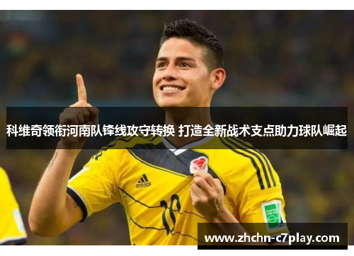 科维奇领衔河南队锋线攻守转换 打造全新战术支点助力球队崛起