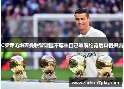 C罗专访炮轰曼联管理层不尊重自己遭解约背后真相揭露