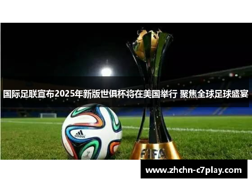 国际足联宣布2025年新版世俱杯将在美国举行 聚焦全球足球盛宴