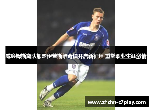 威廉姆斯离队加盟伊普斯维奇镇开启新征程 重燃职业生涯激情 威廉姆斯离队加盟伊普斯维奇镇开启新征程 重燃职业生涯激情