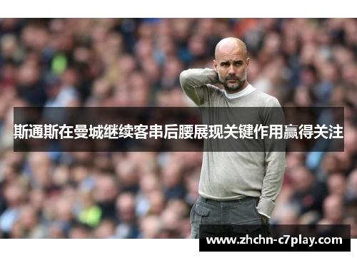 斯通斯在曼城继续客串后腰展现关键作用赢得关注 斯通斯在曼城继续客串后腰展现关键作用赢得关注
